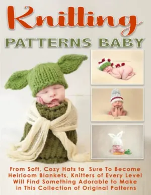 Knitting Patterns Baby: From Soft, Cozy Hats to Sure-To-Become Heirloom Blankets, Knitters of Every Level Will Find Something Adorable to Make in This Collection of Original Patterns